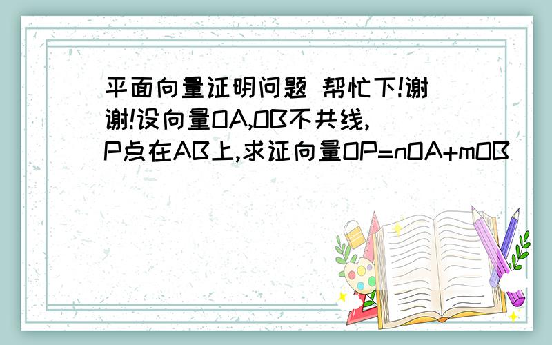 平面向量证明问题 帮忙下!谢谢!设向量OA,OB不共线,P点在AB上,求证向量OP=nOA+mOB