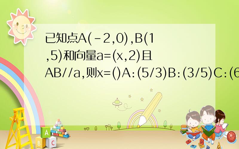 已知点A(-2,0),B(1,5)和向量a=(x,2)且AB//a,则x=()A:(5/3)B:(3/5)C:(6/5)D:(5/6)