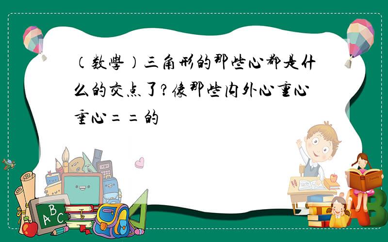 （数学）三角形的那些心都是什么的交点了?像那些内外心重心垂心==的