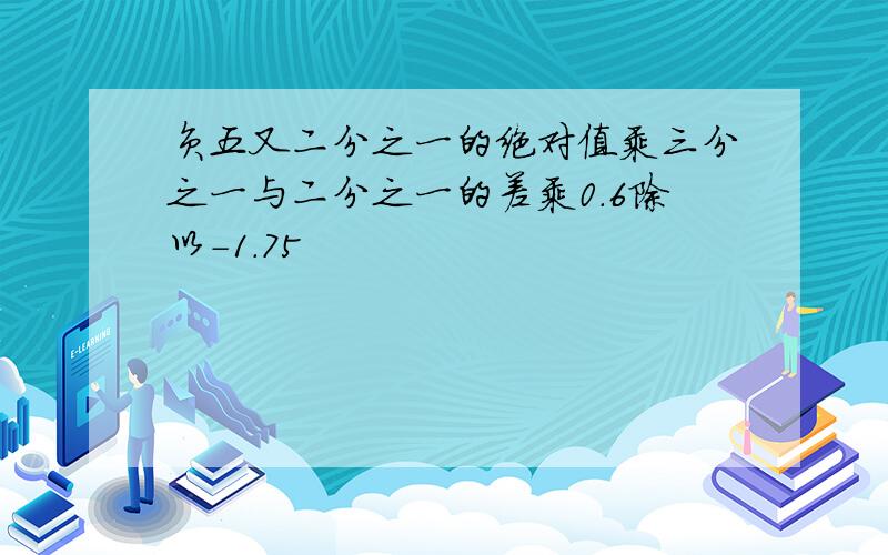 负五又二分之一的绝对值乘三分之一与二分之一的差乘0.6除以-1.75