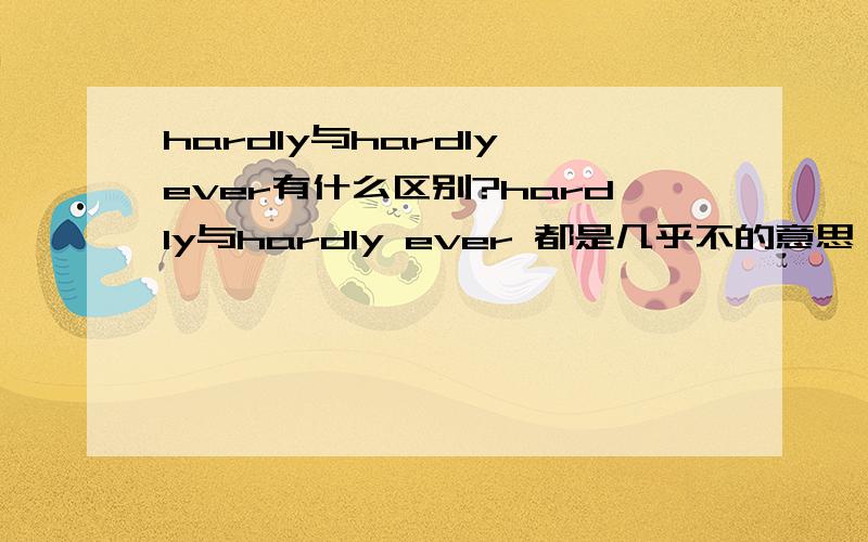 hardly与hardly ever有什么区别?hardly与hardly ever 都是几乎不的意思 但他们有什么区别呢