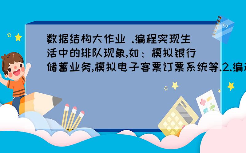 数据结构大作业 .编程实现生活中的排队现象,如：模拟银行储蓄业务,模拟电子客票订票系统等.2.编程实现简单的算术表达式求值.3.编程实现走迷宫问题.4.编程实现二查树的创建及四种遍历（