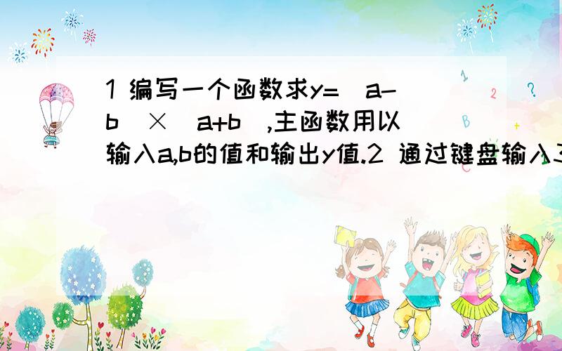 1 编写一个函数求y=(a-b)×(a+b),主函数用以输入a,b的值和输出y值.2 通过键盘输入3*4矩阵,编写一个函数求所有元素中的最大值,其中主函数完成3*4矩阵的输入和最大元素的输出.