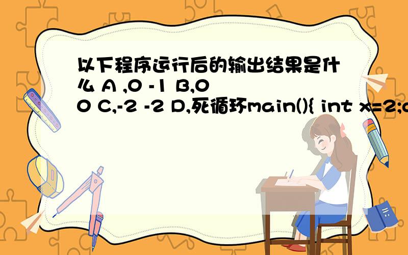 以下程序运行后的输出结果是什么 A ,0 -1 B,0 0 C,-2 -2 D,死循环main(){ int x=2;do{ printf(