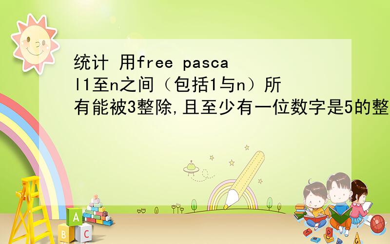 统计 用free pascal1至n之间（包括1与n）所有能被3整除,且至少有一位数字是5的整数个数K.输入：只有一行且只有一个正整数：n (1