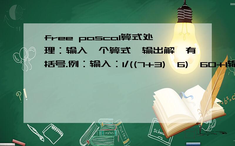 free pascal算式处理：输入一个算式,输出解,有括号.例：输入：1/((7+3)*6)*60+1输出：1/((7+3)*6)*30+1=2