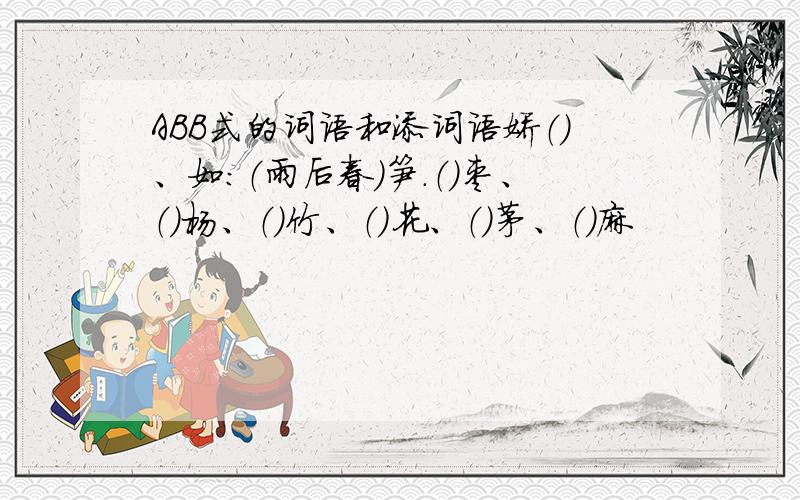 ABB式的词语和添词语娇（）、如：（雨后春）笋.（）枣、（）杨、（）竹、（）花、（）茅、（）麻