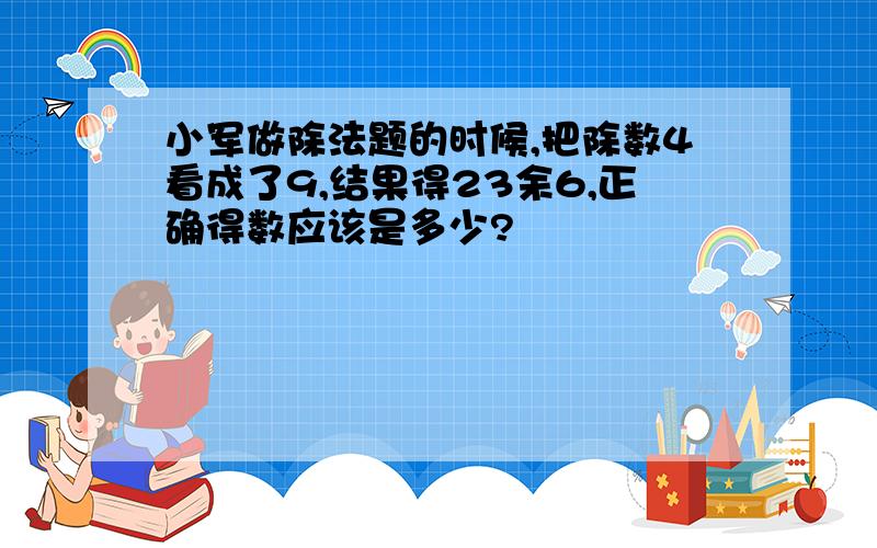 小军做除法题的时候,把除数4看成了9,结果得23余6,正确得数应该是多少?