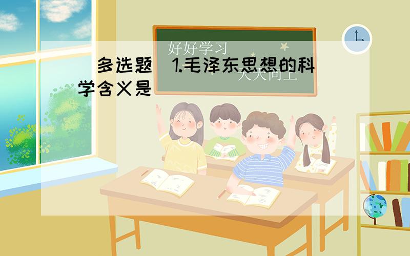 [多选题]1.毛泽东思想的科学含义是( )