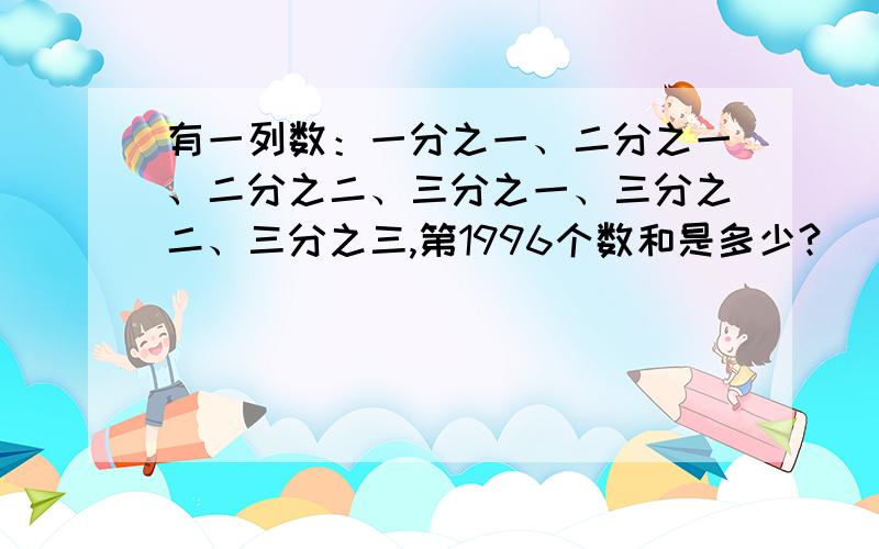 有一列数：一分之一、二分之一、二分之二、三分之一、三分之二、三分之三,第1996个数和是多少?