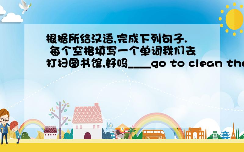 根据所给汉语,完成下列句子. 每个空格填写一个单词我们去打扫图书馆,好吗____go to clean the library, shall we?