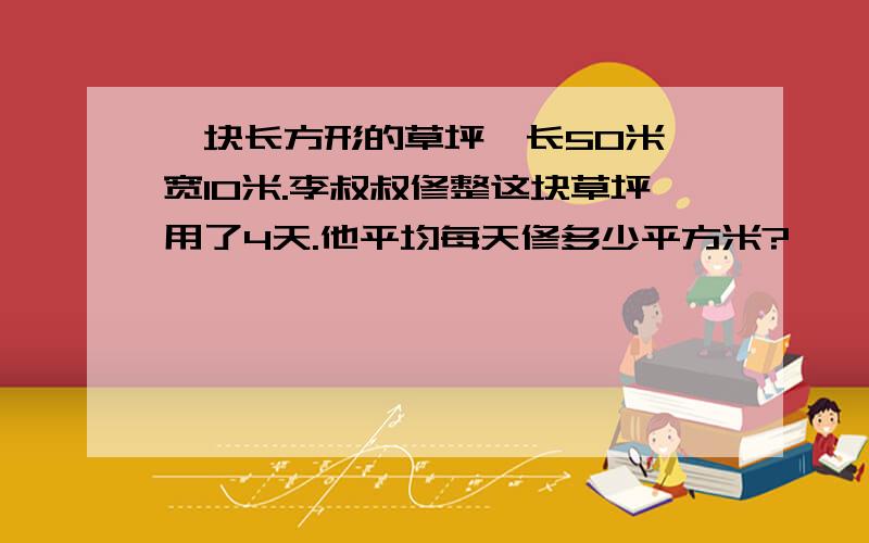 一块长方形的草坪,长50米,宽10米.李叔叔修整这块草坪用了4天.他平均每天修多少平方米?