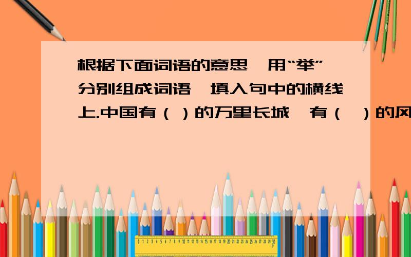 根据下面词语的意思,用“举”分别组成词语,填入句中的横线上.中国有（）的万里长城,有（ ）的风景名注意是用“举”分别组成词语.今晚就要.