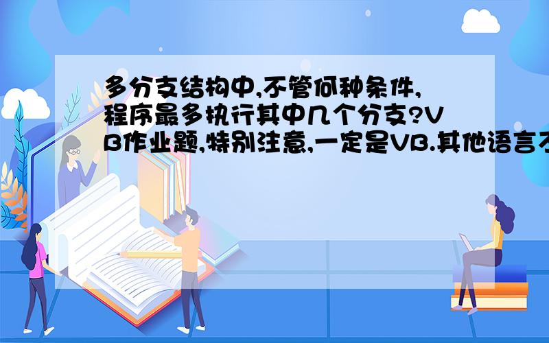 多分支结构中,不管何种条件,程序最多执行其中几个分支?VB作业题,特别注意,一定是VB.其他语言不行的.几个分支?为什么?