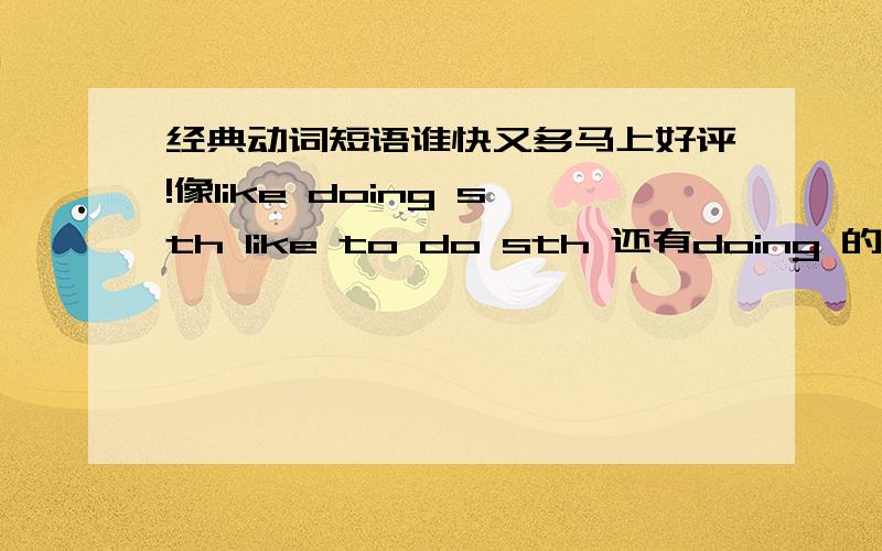 经典动词短语谁快又多马上好评!像like doing sth like to do sth 还有doing 的 也帮我找找 我主要是太久忘了 麻烦同学们帮帮忙