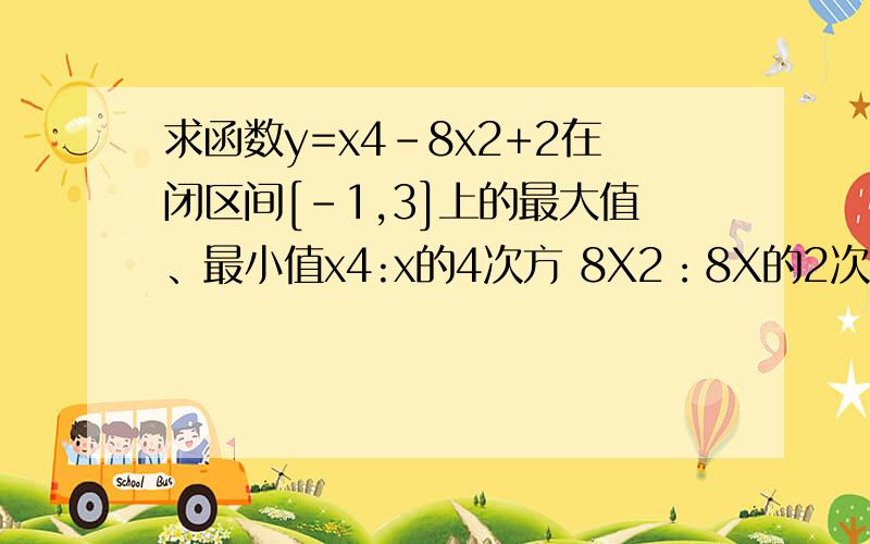 求函数y=x4-8x2+2在闭区间[-1,3]上的最大值、最小值x4:x的4次方 8X2：8X的2次方