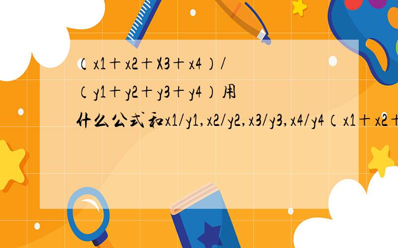 （x1＋x2＋X3＋x4）/（y1＋y2＋y3＋y4）用什么公式和x1/y1,x2/y2,x3/y3,x4/y4（x1＋x2＋X3＋x4）/（y1＋y2＋y3＋y4）用什么公式和x1/y1，x2/y2，x3/y3，x4/y4相关联，也就是这几个公式怎么联系起来，