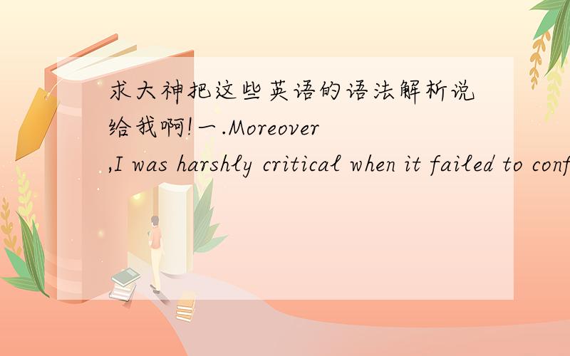 求大神把这些英语的语法解析说给我啊!一.Moreover,I was harshly critical when it failed to conform to standards of beauty in the media.二.Not only did I take its resiliency for granted,I was annoyed when a physical problem,such as a c