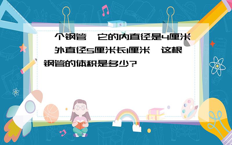 一个钢管,它的内直径是4厘米,外直径5厘米长1厘米,这根钢管的体积是多少?