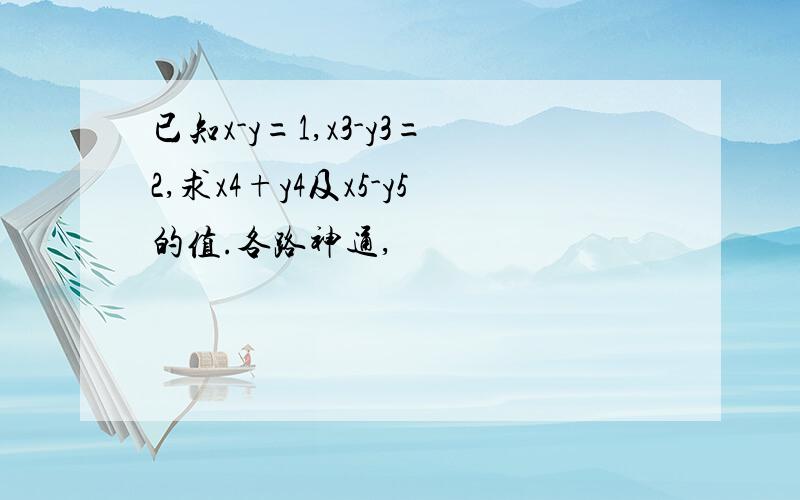 已知x-y=1,x3-y3=2,求x4+y4及x5-y5的值.各路神通,