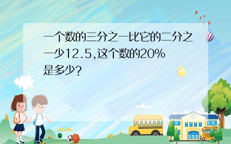 一个数的三分之一比它的二分之一少12.5,这个数的20％是多少?