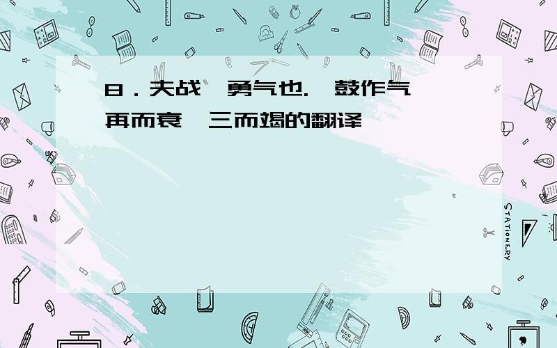 8．夫战,勇气也.一鼓作气,再而衰,三而竭的翻译