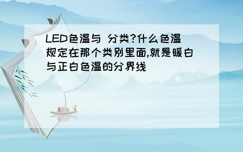 LED色温与 分类?什么色温规定在那个类别里面,就是暖白与正白色温的分界线