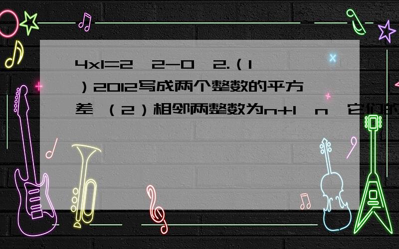 4x1=2^2-0^2.（1）2012写成两个整数的平方差 （2）相邻两整数为n+1、n,它们的平方差一定是4的倍数吗（3）相邻两个偶数为2k+2和2k（k是负整数），平方差是4的倍数吗