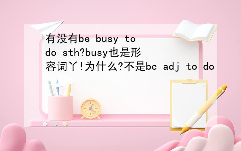 有没有be busy to do sth?busy也是形容词丫!为什么?不是be adj to do