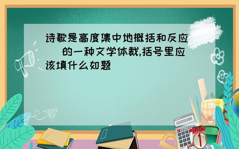 诗歌是高度集中地概括和反应（ ）的一种文学体裁,括号里应该填什么如题