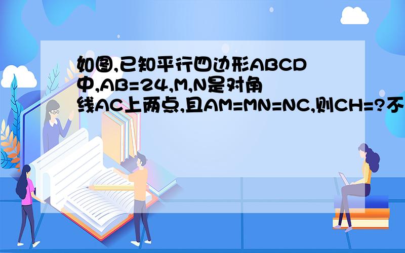 如图,已知平行四边形ABCD中,AB=24,M,N是对角线AC上两点,且AM=MN=NC,则CH=?不好意思忘记说了，是过DM做直线交AB于点G，然后过GN交CD于点H