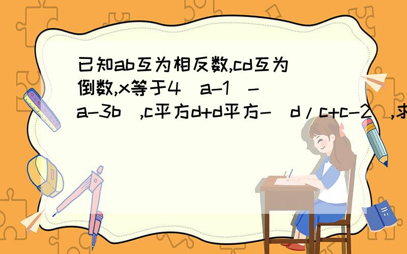 已知ab互为相反数,cd互为倒数,x等于4(a-1)-(a-3b),c平方d+d平方-(d/c+c-2),求2x+y/4-2x-3y/3