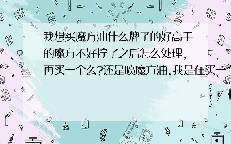 我想买魔方油什么牌子的好高手的魔方不好拧了之后怎么处理,再买一个么?还是喷魔方油,我是在买一个,都9个了,之前的都是因为不好拧,发死,但是买的太多了,能不能用魔方油