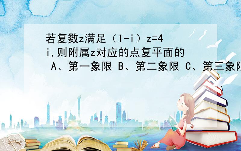 若复数z满足（1-i）z=4i,则附属z对应的点复平面的 A、第一象限 B、第二象限 C、第三象限 D、第四象限