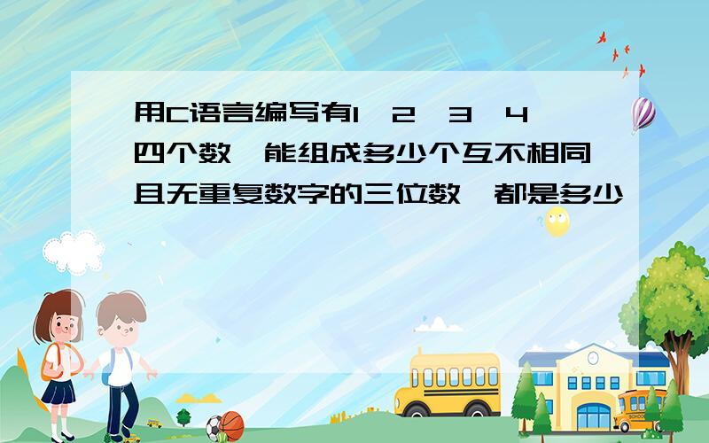 用C语言编写有1,2,3,4四个数,能组成多少个互不相同且无重复数字的三位数,都是多少