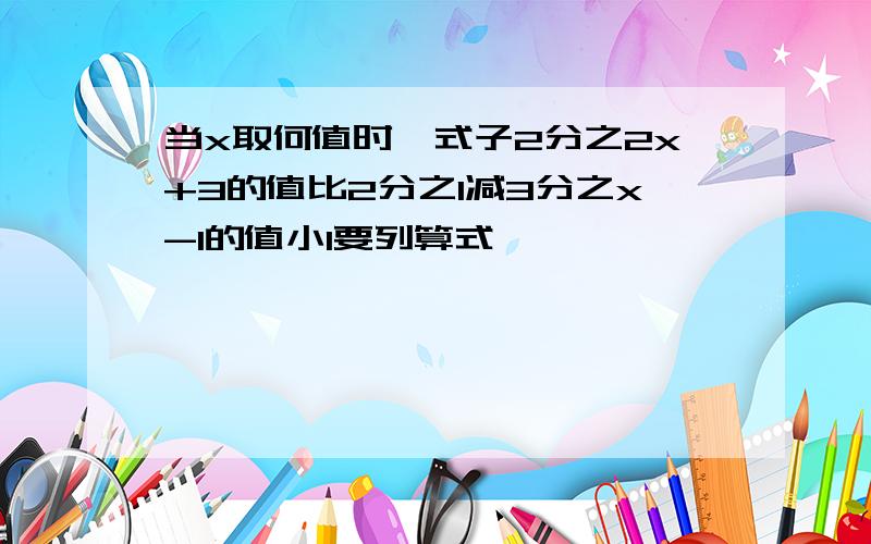 当x取何值时,式子2分之2x+3的值比2分之1减3分之x-1的值小1要列算式