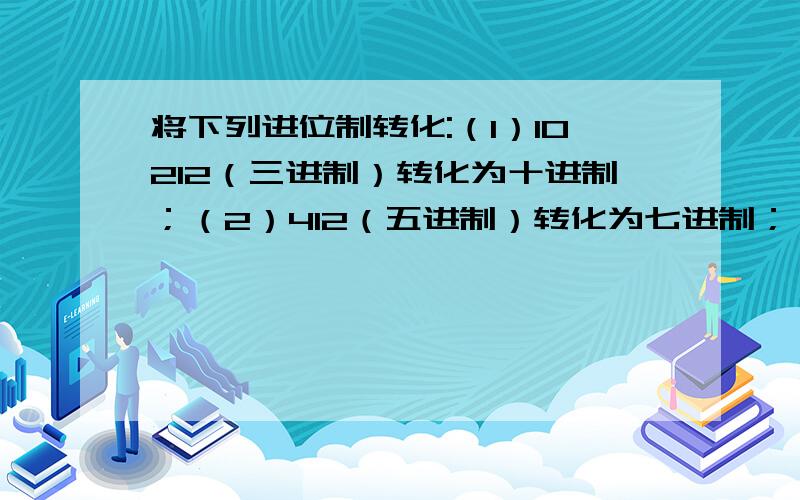 将下列进位制转化:（1）10212（三进制）转化为十进制；（2）412（五进制）转化为七进制；（3）2376（八进制）转化为十进制；（4）119（十进制）转化为六进制.任意两题即可