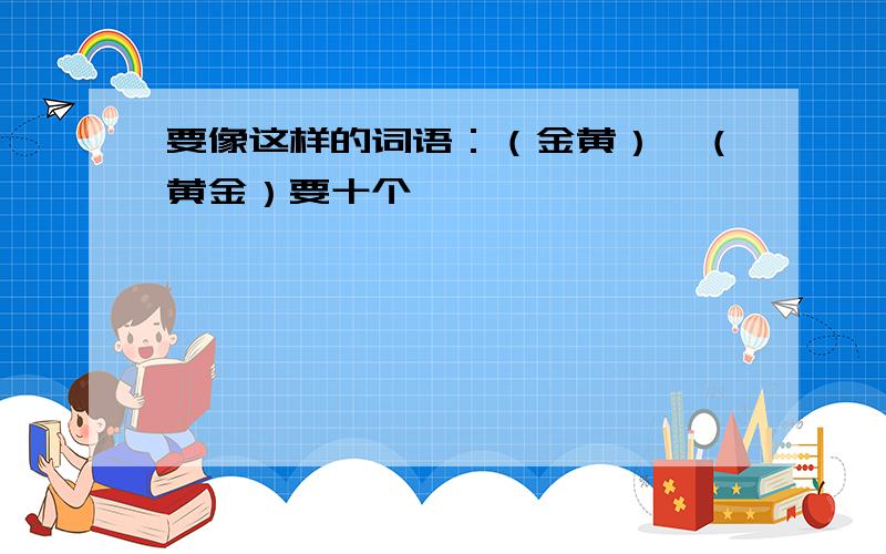 要像这样的词语：（金黄）—（黄金）要十个