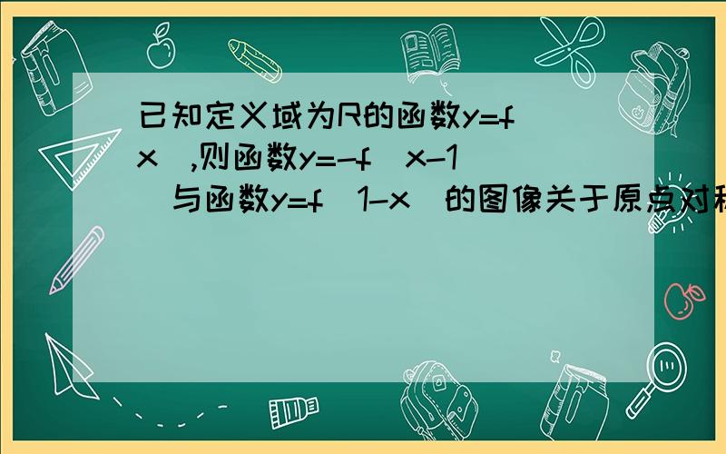 已知定义域为R的函数y=f(x),则函数y=-f(x-1)与函数y=f(1-x)的图像关于原点对称吗?说下为什么