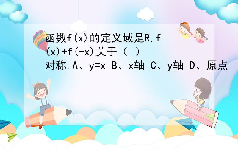 函数f(x)的定义域是R,f(x)+f(-x)关于（ ）对称.A、y=x B、x轴 C、y轴 D、原点