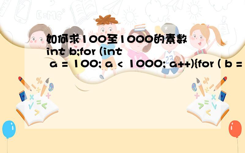 如何求100至1000的素数int b;for (int a = 100; a < 1000; a++){for ( b = 2; b < a; b++){if (b % a == 0){break;}}if (b == a){Console.WriteLine(a);}}}我这样是什么地方错了呢?