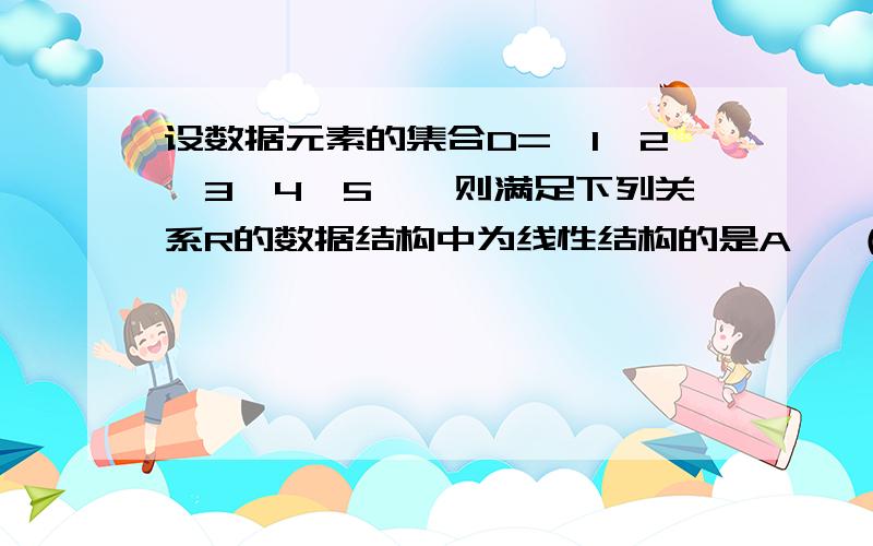 设数据元素的集合D=｛1,2,3,4,5｝,则满足下列关系R的数据结构中为线性结构的是A ｛（1,2） （3,4） （5,1）｝B｛（1,3） （4,1） （3,2）（5,4）C｛（1,2） （2,3） （4,5）｝D ｛（1,3） （2,4） （3.5