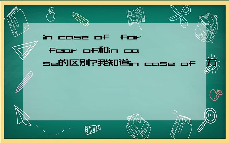 in case of,for fear of和in case的区别?我知道in case of  万一,假如,在.的情况下.for fear of  以防,为了避免,害怕.所以二者在英语中有很大的区别,但是in case 呢?我们老师说in case 后面加 that 引导的从句