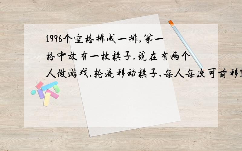 1996个空格排成一排,第一格中放有一枚棋子,现在有两个人做游戏,轮流移动棋子,每人每次可前移1格,2格,3格或4格,谁先移到最后一格,谁为胜者.可能存在一个人能确定获胜吗?为什么?