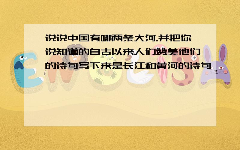 说说中国有哪两条大河.并把你说知道的自古以来人们赞美他们的诗句写下来是长江和黄河的诗句