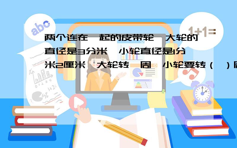 两个连在一起的皮带轮,大轮的直径是3分米,小轮直径是1分米2厘米,大轮转一周,小轮要转（ ）周