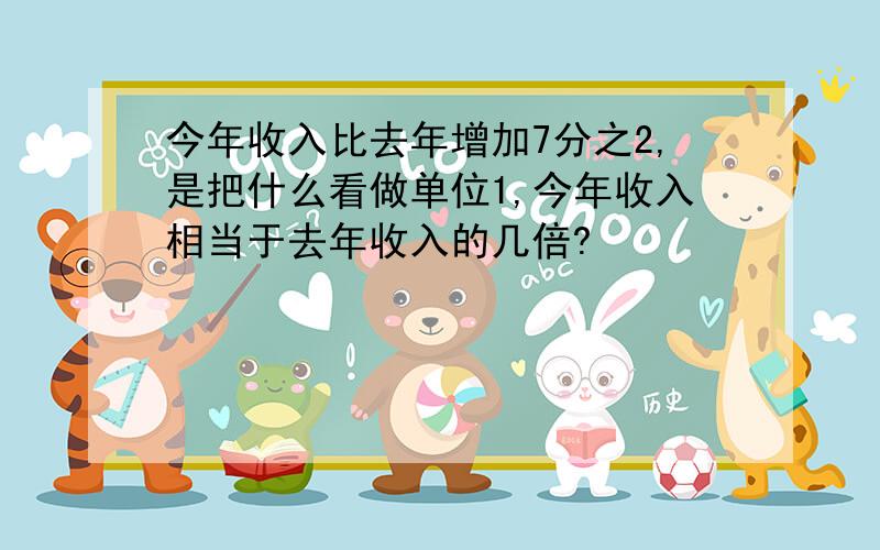 今年收入比去年增加7分之2,是把什么看做单位1,今年收入相当于去年收入的几倍?