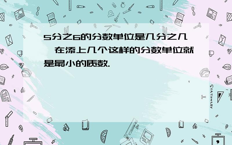 5分之6的分数单位是几分之几,在添上几个这样的分数单位就是最小的质数.