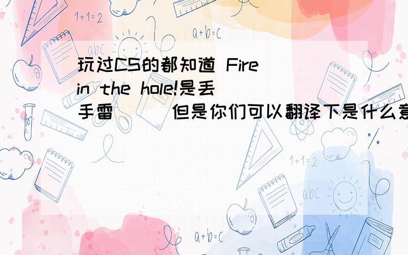 玩过CS的都知道 Fire in the hole!是丢手雷```但是你们可以翻译下是什么意思吗?洞里着了火?