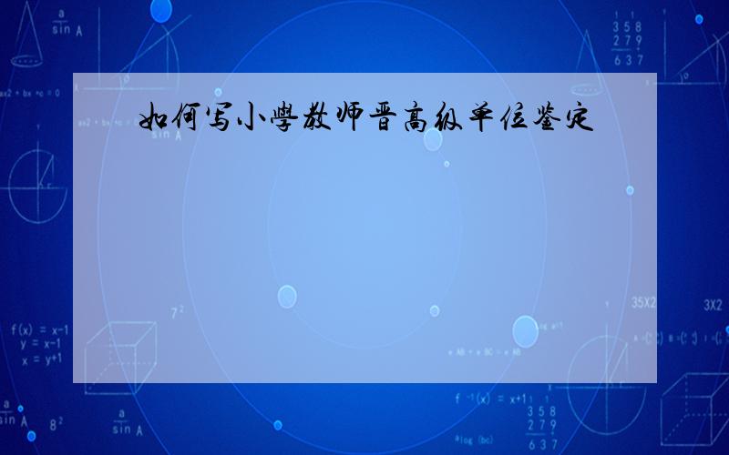 如何写小学教师晋高级单位鉴定